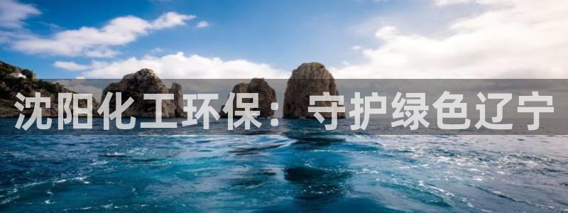 亿万城市手游官网：沈阳化工环保：守护绿色辽宁