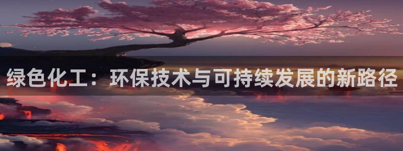 亿万先生下载客户端：绿色化工：环保技术与可持续发展的新路径