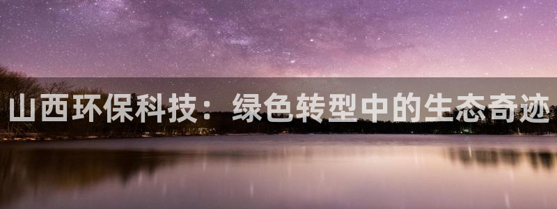亿万先生网页版登录：山西环保科技：绿色转型中的生态奇迹