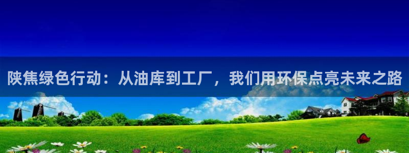 亿万先生网页版下载：陕焦绿色行动：从油库到工厂，我们用环保点亮未来之路