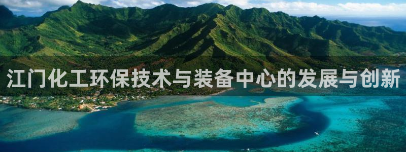 亿万国际app：江门化工环保技术与装备中心的发展与创新