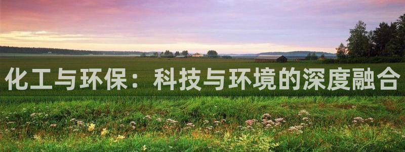 亿万先生现在的网址谁知道是真的：化工与环保：科技与环境的深度融合