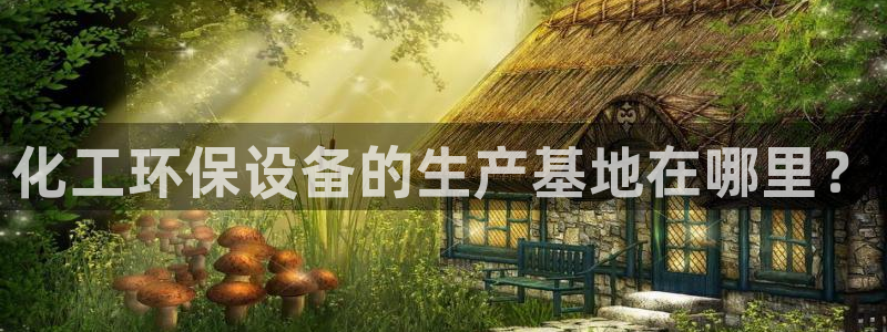 亿万先生手机版入口在哪下载：化工环保设备的生产基地在哪里？