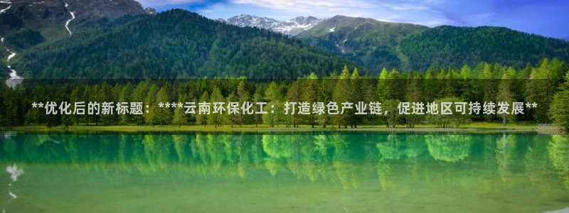 亿万先生客户端官网登录入口：**优化后的新标题：****云南环保化工：打造绿色产业链，促进地区可持续发展**