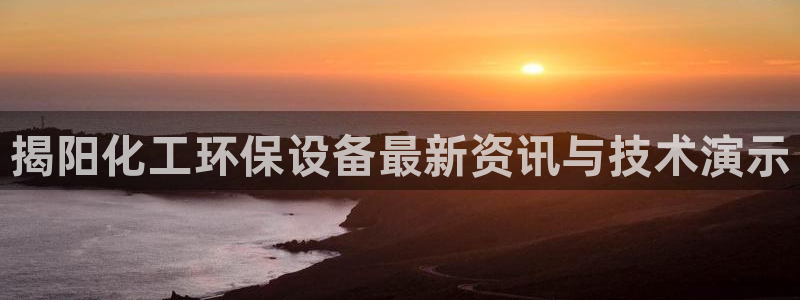 亿万先生客服联系电话：揭阳化工环保设备最新资讯与技术演示
