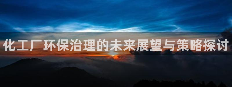 亿万客户端：化工厂环保治理的未来展望与策略探讨