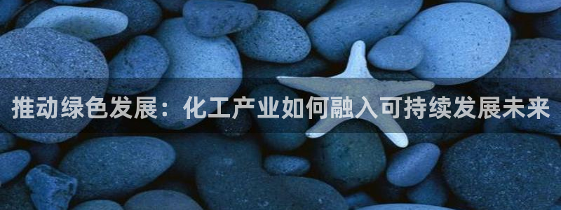 亿万先生mr008：推动绿色发展：化工产业如何融入可持续发展未来