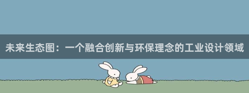亿万先生换网址了吗知乎：未来生态图：一个融合创新与环保理念的工业设计领域
