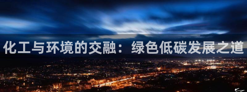 亿万百度百科官网：化工与环境的交融：绿色低碳发展之道