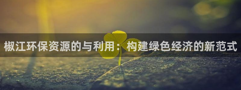 亿万先生客服联系方式是什么：椒江环保资源的与利用：构建绿色经济的新范式