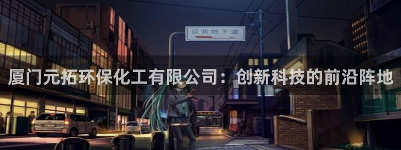 亿万先生客户端官网登录不了：厦门元拓环保化工有限公司：创新科技的前沿阵地